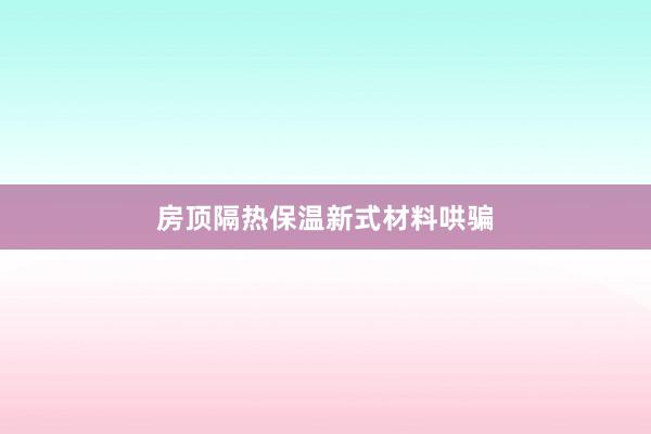 房顶隔热保温新式材料哄骗