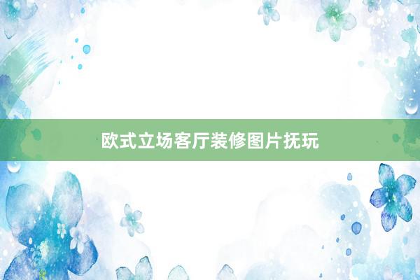 欧式立场客厅装修图片抚玩