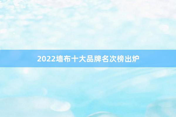 2022墙布十大品牌名次榜出炉