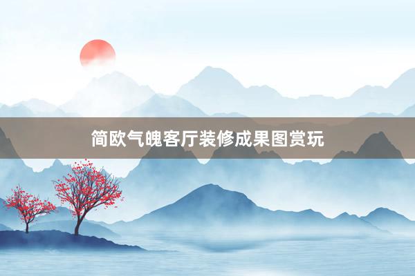 简欧气魄客厅装修成果图赏玩
