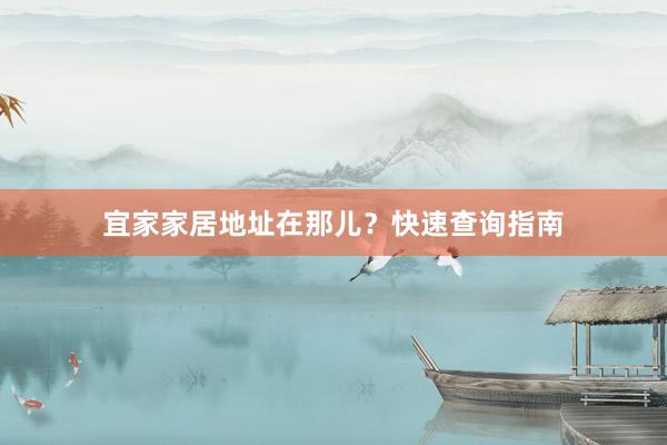 宜家家居地址在那儿？快速查询指南