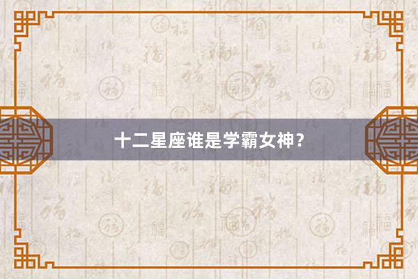 十二星座谁是学霸女神？