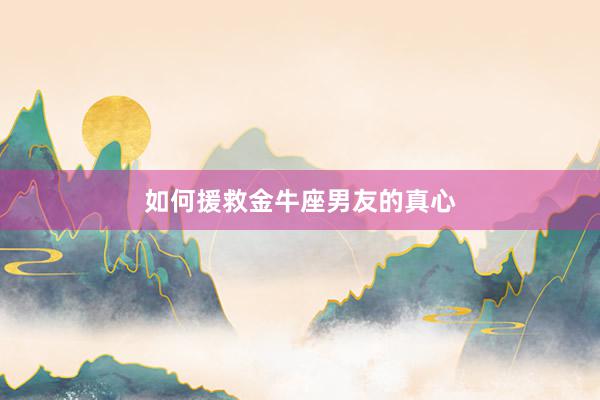 如何援救金牛座男友的真心