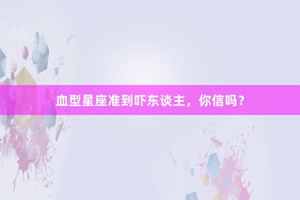 血型星座准到吓东谈主，你信吗？