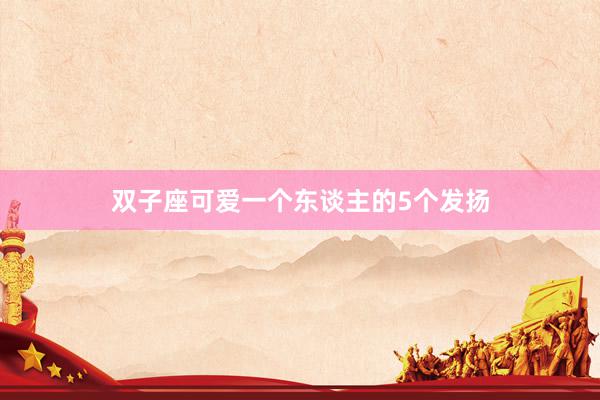 双子座可爱一个东谈主的5个发扬