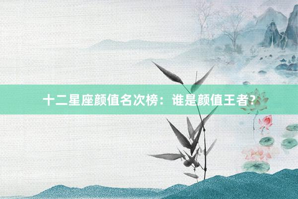 十二星座颜值名次榜：谁是颜值王者？