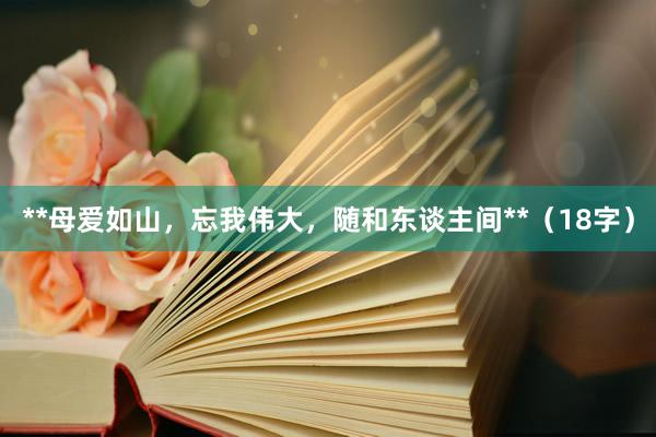 **母爱如山，忘我伟大，随和东谈主间**（18字）