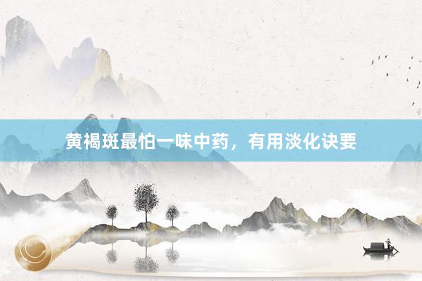 黄褐斑最怕一味中药，有用淡化诀要