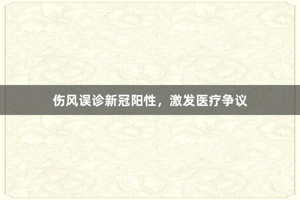 伤风误诊新冠阳性，激发医疗争议