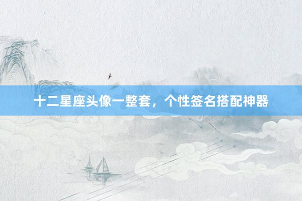 十二星座头像一整套，个性签名搭配神器