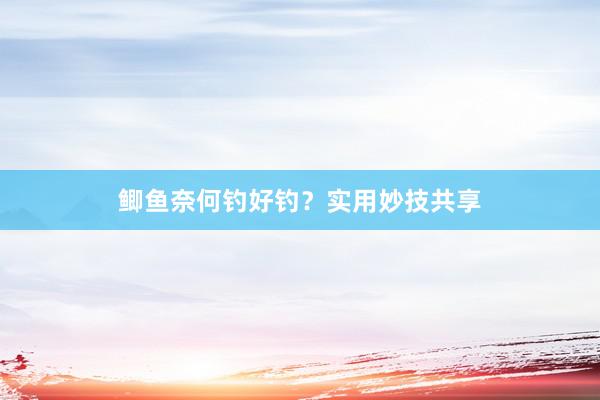 鲫鱼奈何钓好钓?实用妙技共享