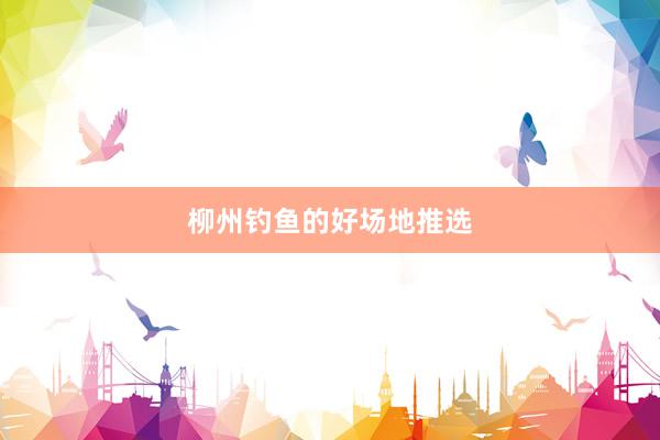 柳州钓鱼的好场地推选