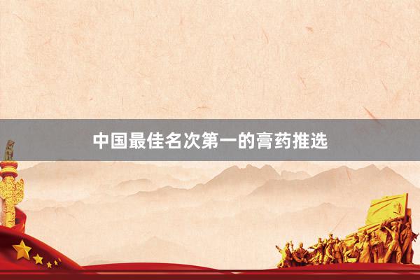 中国最佳名次第一的膏药推选