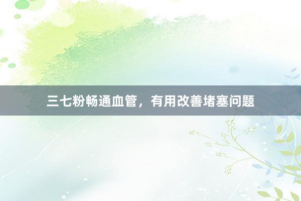 三七粉畅通血管，有用改善堵塞问题