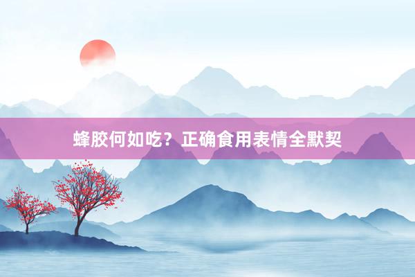 蜂胶何如吃？正确食用表情全默契
